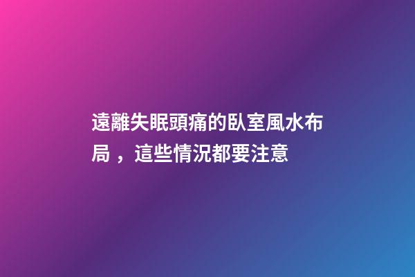 遠離失眠頭痛的臥室風水布局，這些情況都要注意